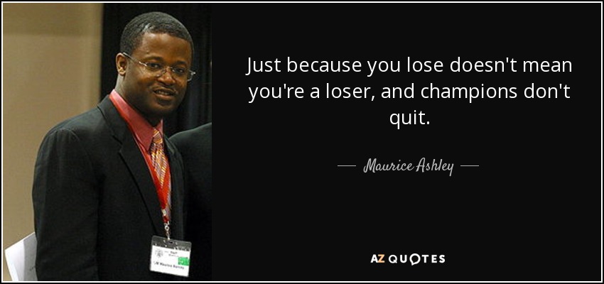 Just because you lose doesn't mean you're a loser, and champions don't quit. - Maurice Ashley