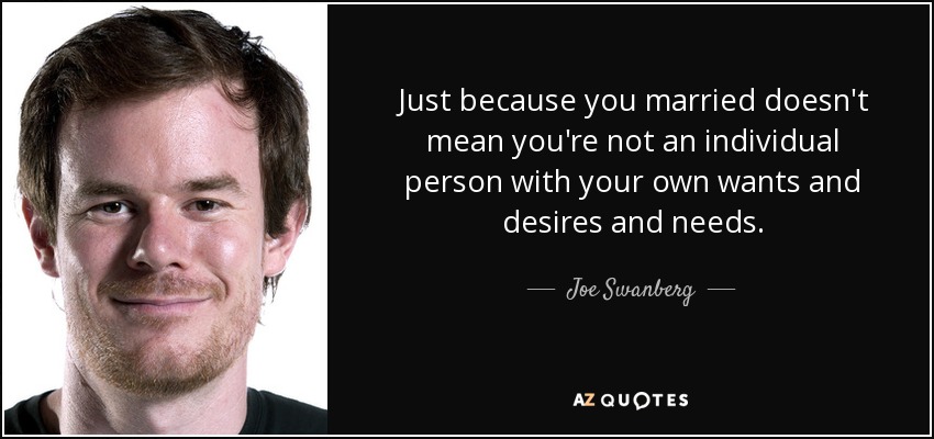 Just because you married doesn't mean you're not an individual person with your own wants and desires and needs. - Joe Swanberg