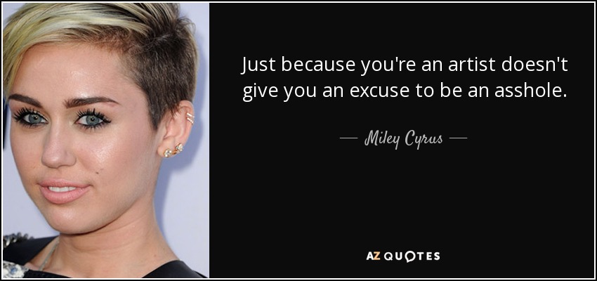 Just because you're an artist doesn't give you an excuse to be an asshole. - Miley Cyrus