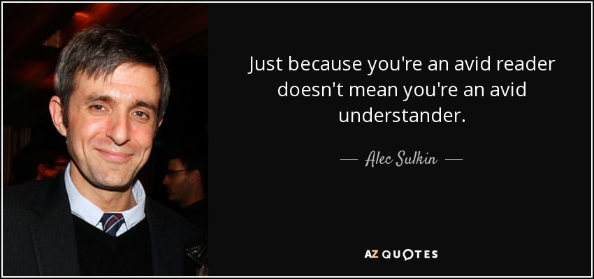 Just because you're an avid reader doesn't mean you're an avid understander. - Alec Sulkin