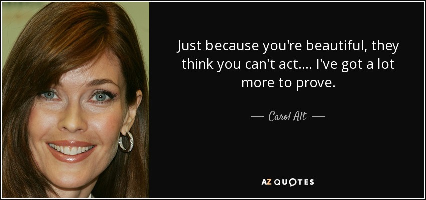 Just because you're beautiful, they think you can't act.... I've got a lot more to prove. - Carol Alt