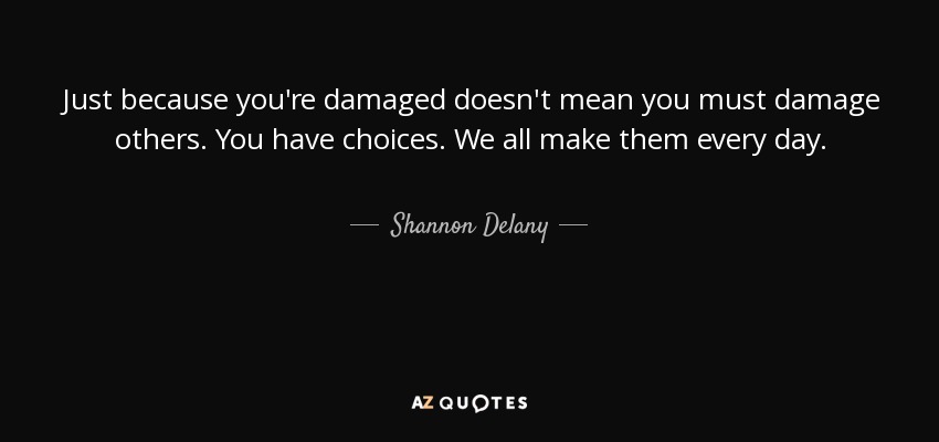 Just because you're damaged doesn't mean you must damage others. You have choices. We all make them every day. - Shannon Delany