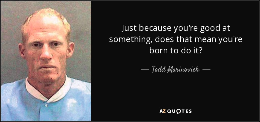 Just because you're good at something, does that mean you're born to do it? - Todd Marinovich