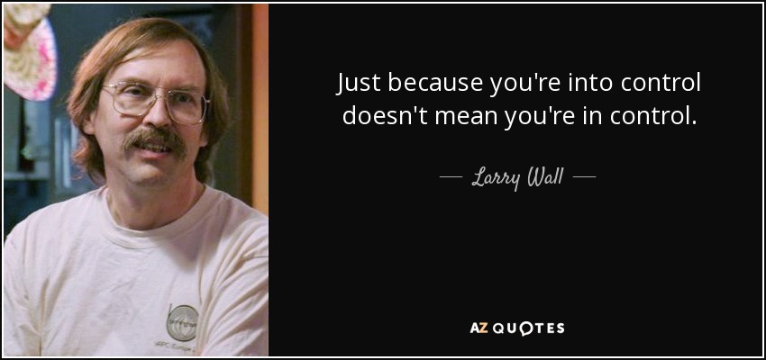 Just because you're into control doesn't mean you're in control. - Larry Wall
