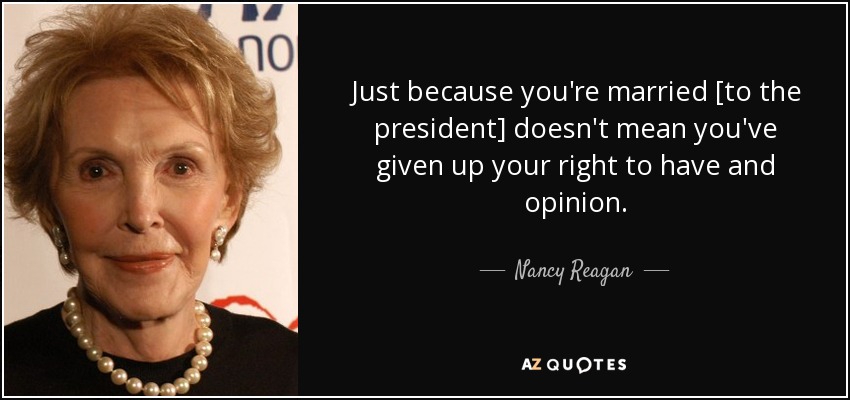 Just because you're married [to the president] doesn't mean you've given up your right to have and opinion. - Nancy Reagan