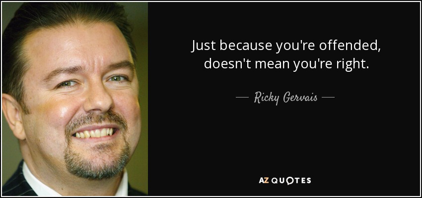 Just because you're offended, doesn't mean you're right. - Ricky Gervais
