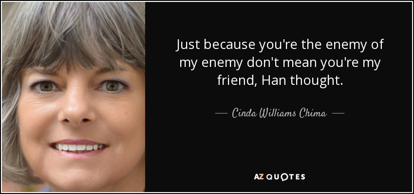 Just because you're the enemy of my enemy don't mean you're my friend, Han thought. - Cinda Williams Chima