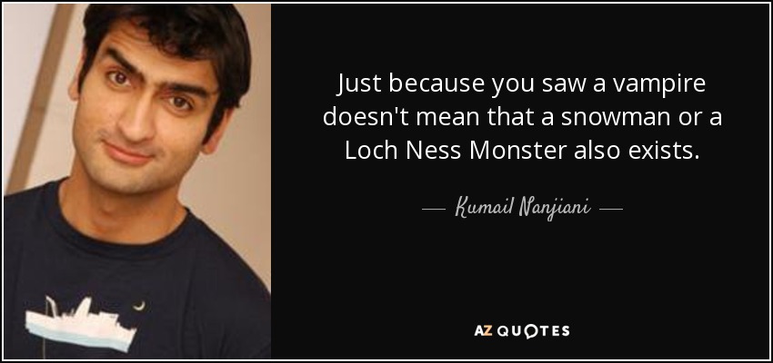 Just because you saw a vampire doesn't mean that a snowman or a Loch Ness Monster also exists. - Kumail Nanjiani