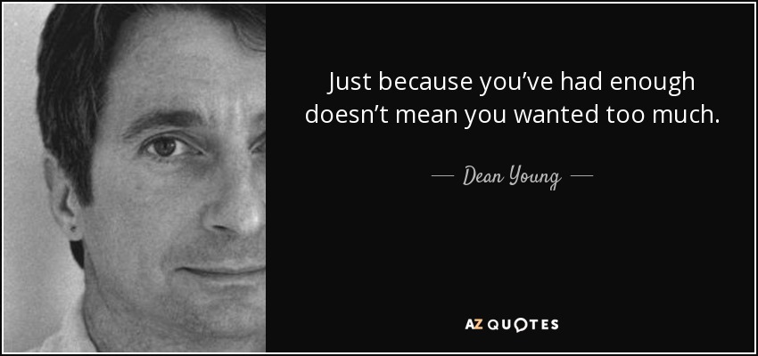 Just because you’ve had enough doesn’t mean you wanted too much. - Dean Young