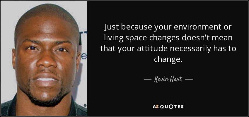 Just because your environment or living space changes doesn't mean that your attitude necessarily has to change. - Kevin Hart