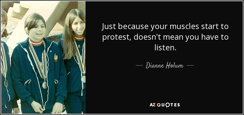 Just because your muscles start to protest, doesn't mean you have to listen. - Dianne Holum