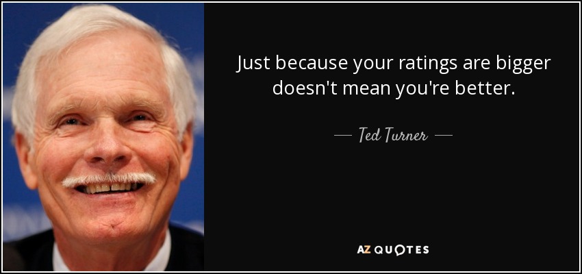 Just because your ratings are bigger doesn't mean you're better. - Ted Turner