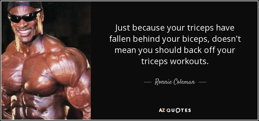 Just because your triceps have fallen behind your biceps, doesn't mean you should back off your triceps workouts. - Ronnie Coleman