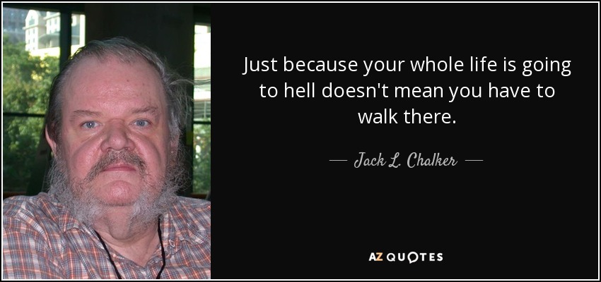 Just because your whole life is going to hell doesn't mean you have to walk there. - Jack L. Chalker
