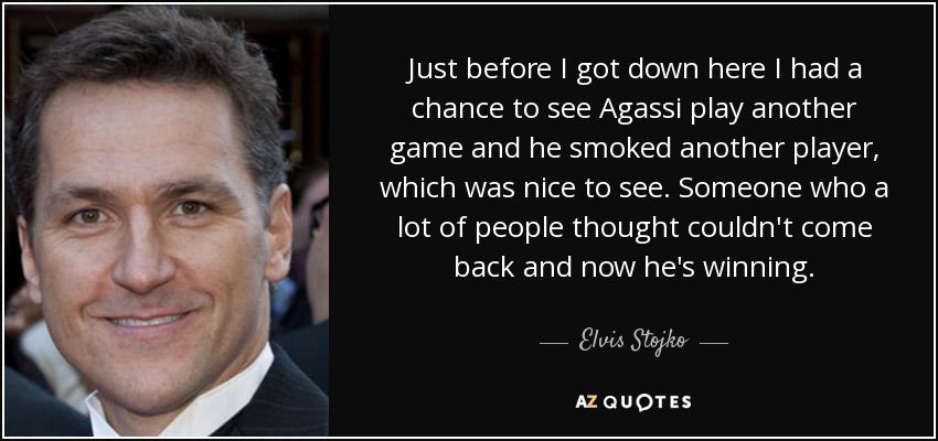Just before I got down here I had a chance to see Agassi play another game and he smoked another player, which was nice to see. Someone who a lot of people thought couldn't come back and now he's winning. - Elvis Stojko