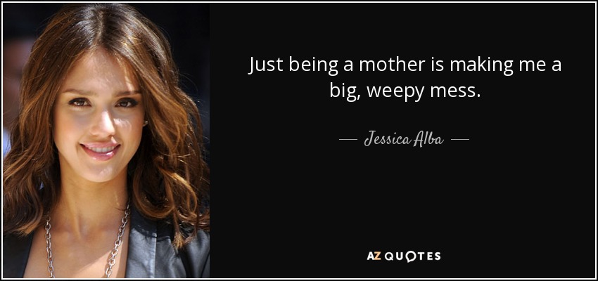 Just being a mother is making me a big, weepy mess. - Jessica Alba