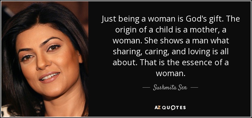 Just being a woman is God's gift. The origin of a child is a mother, a woman. She shows a man what sharing, caring, and loving is all about. That is the essence of a woman. - Sushmita Sen