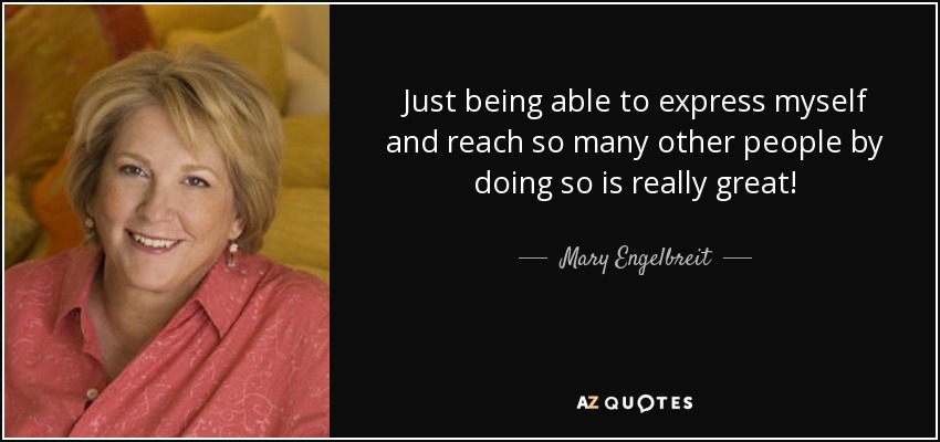 Just being able to express myself and reach so many other people by doing so is really great! - Mary Engelbreit