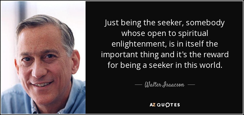 Just being the seeker, somebody whose open to spiritual enlightenment, is in itself the important thing and it's the reward for being a seeker in this world. - Walter Isaacson