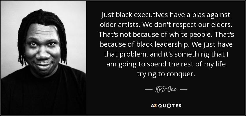 Just black executives have a bias against older artists. We don't respect our elders. That's not because of white people. That's because of black leadership. We just have that problem, and it's something that I am going to spend the rest of my life trying to conquer. - KRS-One