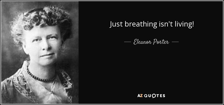 Just breathing isn't living! - Eleanor Porter