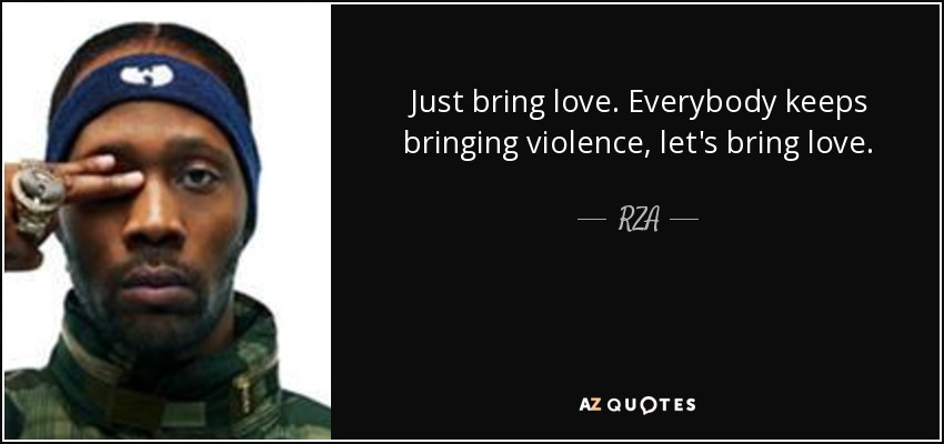 Just bring love. Everybody keeps bringing violence, let's bring love. - RZA