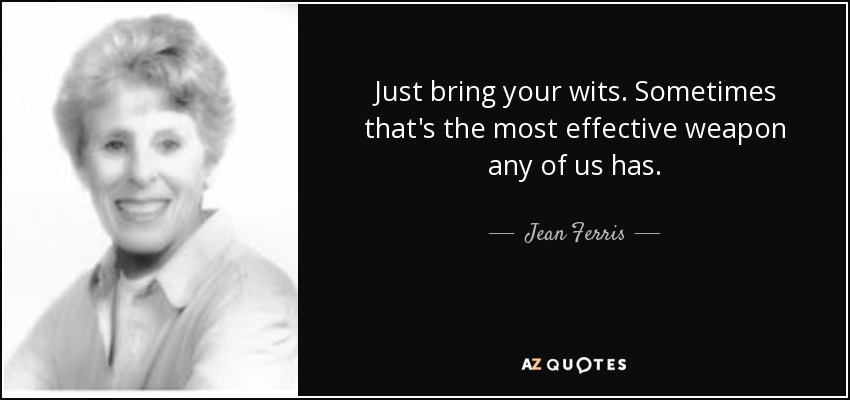 Just bring your wits. Sometimes that's the most effective weapon any of us has. - Jean Ferris