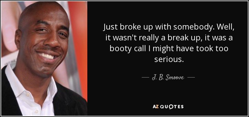 Just broke up with somebody. Well, it wasn't really a break up, it was a booty call I might have took too serious. - J. B. Smoove