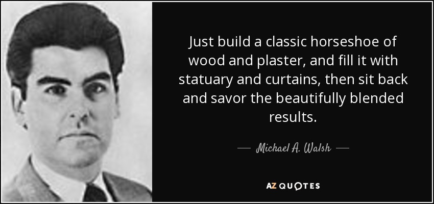 Just build a classic horseshoe of wood and plaster, and fill it with statuary and curtains, then sit back and savor the beautifully blended results. - Michael A. Walsh