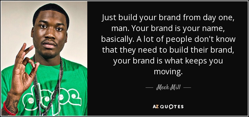 Just build your brand from day one, man. Your brand is your name, basically. A lot of people don't know that they need to build their brand, your brand is what keeps you moving. - Meek Mill