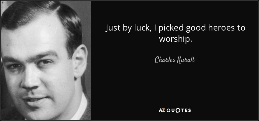 Just by luck, I picked good heroes to worship. - Charles Kuralt