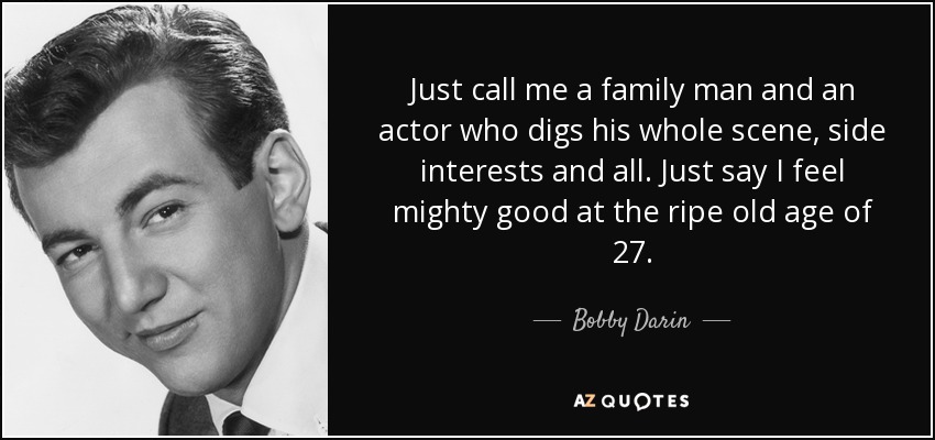 Just call me a family man and an actor who digs his whole scene, side interests and all. Just say I feel mighty good at the ripe old age of 27. - Bobby Darin