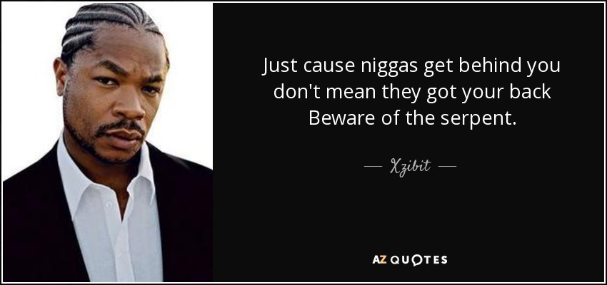 Just cause niggas get behind you don't mean they got your back Beware of the serpent. - Xzibit