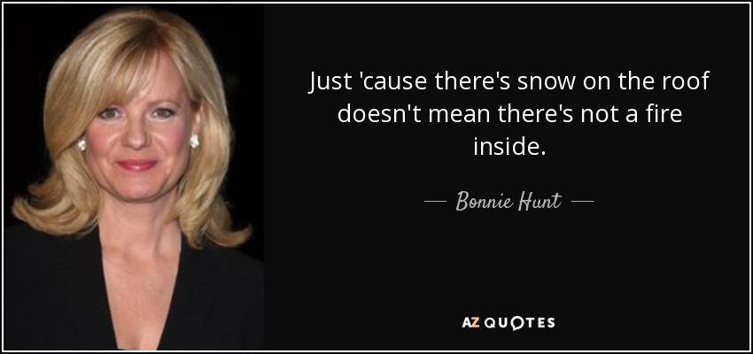 Just 'cause there's snow on the roof doesn't mean there's not a fire inside. - Bonnie Hunt