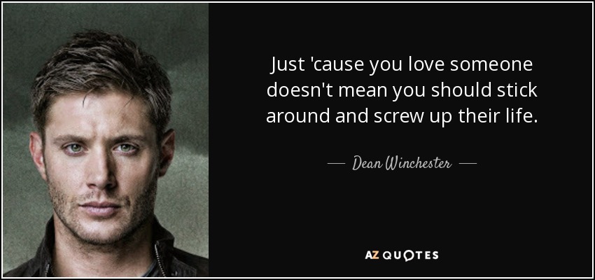 Just 'cause you love someone doesn't mean you should stick around and screw up their life. - Dean Winchester