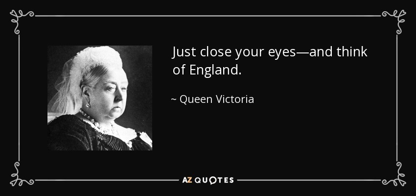 Just close your eyes—and think of England. - Queen Victoria