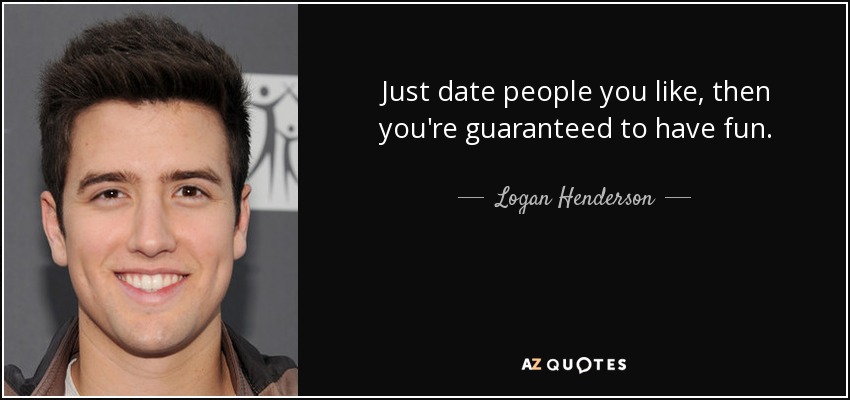 Just date people you like, then you're guaranteed to have fun. - Logan Henderson
