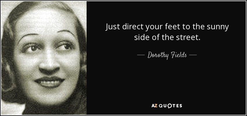 Just direct your feet to the sunny side of the street. - Dorothy Fields
