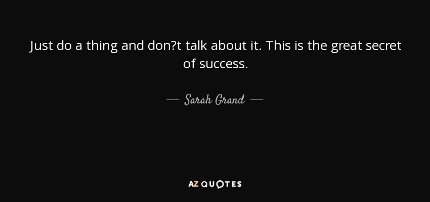 Just do a thing and dont talk about it. This is the great secret of success. - Sarah Grand