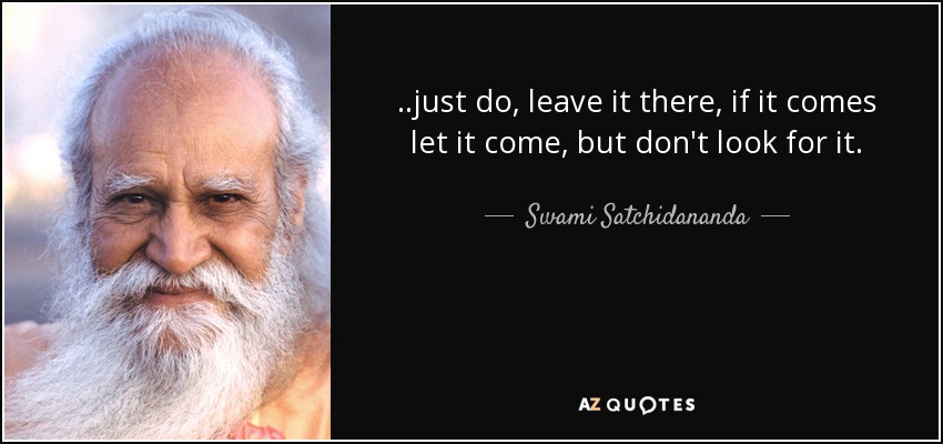 ..just do, leave it there, if it comes let it come, but don't look for it. - Swami Satchidananda