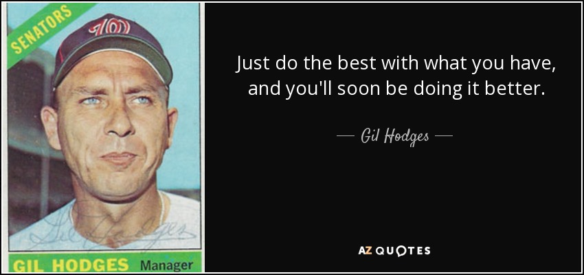 Just do the best with what you have, and you'll soon be doing it better. - Gil Hodges