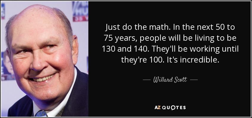 Just do the math. In the next 50 to 75 years, people will be living to be 130 and 140. They'll be working until they're 100. It's incredible. - Willard Scott