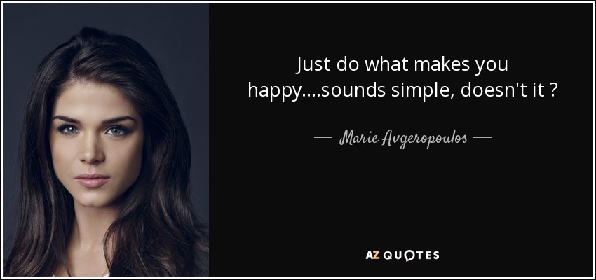 Just do what makes you happy....sounds simple, doesn't it ? - Marie Avgeropoulos