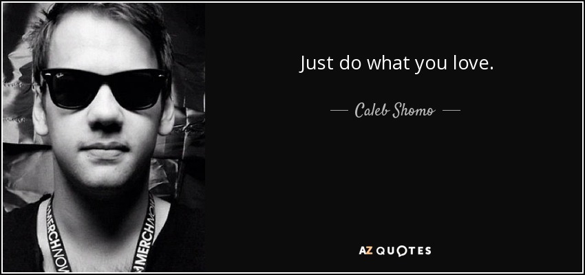 Just do what you love. - Caleb Shomo