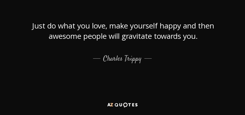 Just do what you love, make yourself happy and then awesome people will gravitate towards you. - Charles Trippy