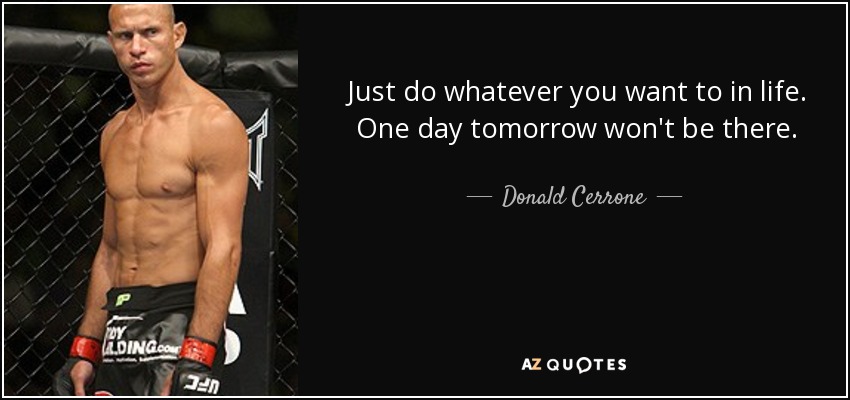 Just do whatever you want to in life. One day tomorrow won't be there. - Donald Cerrone