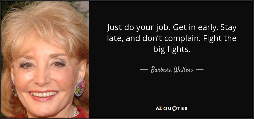 Just do your job. Get in early. Stay late, and don’t complain. Fight the big fights. - Barbara Walters