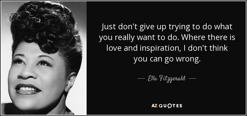 Just don't give up trying to do what you really want to do. Where there is love and inspiration, I don't think you can go wrong. - Ella Fitzgerald