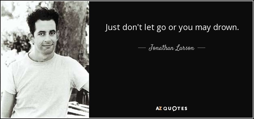 Just don't let go or you may drown. - Jonathan Larson