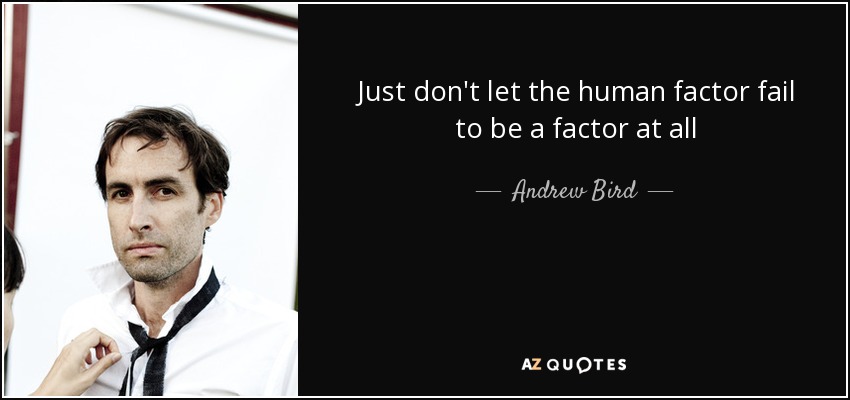 Just don't let the human factor fail to be a factor at all - Andrew Bird